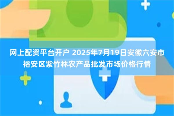 网上配资平台开户 2025年7月19日安徽六安市裕安区紫竹林农产品批发市场价格行情