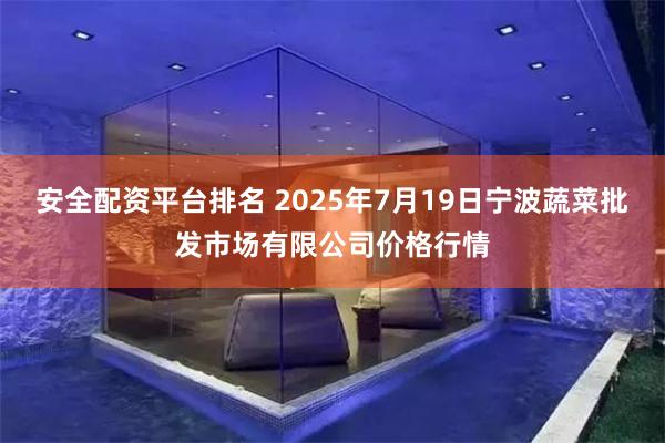 安全配资平台排名 2025年7月19日宁波蔬菜批发市场有限公司价格行情