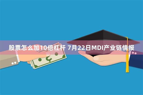 股票怎么加10倍杠杆 7月22日MDI产业链情报