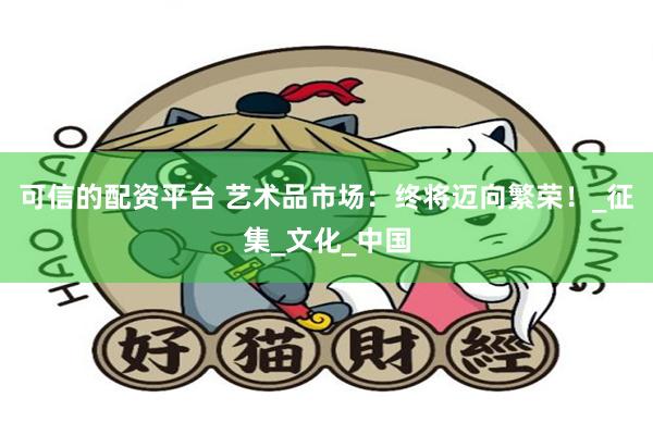 可信的配资平台 艺术品市场：终将迈向繁荣！_征集_文化_中国
