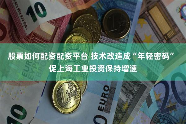 股票如何配资配资平台 技术改造成“年轻密码” 促上海工业投资保持增速