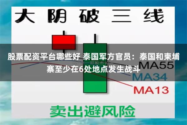 股票配资平台哪些好 泰国军方官员：泰国和柬埔寨至少在6处地点发生战斗