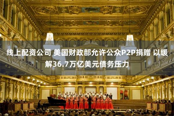 线上配资公司 美国财政部允许公众P2P捐赠 以缓解36.7万亿美元债务压力