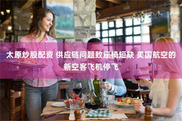 太原炒股配资 供应链问题致座椅短缺 美国航空的新空客飞机停飞