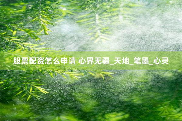 股票配资怎么申请 心界无疆_天地_笔墨_心灵