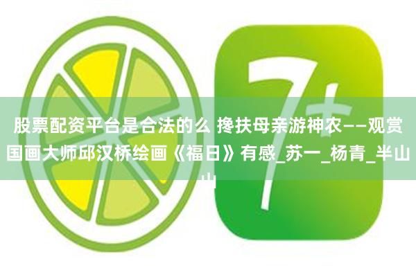 股票配资平台是合法的么 搀扶母亲游神农——观赏国画大师邱汉桥绘画《福日》有感_苏一_杨青_半山