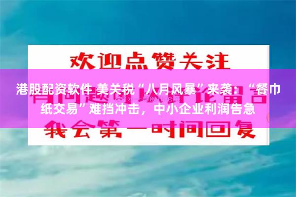 港股配资软件 美关税“八月风暴”来袭：“餐巾纸交易”难挡冲击，中小企业利润告急