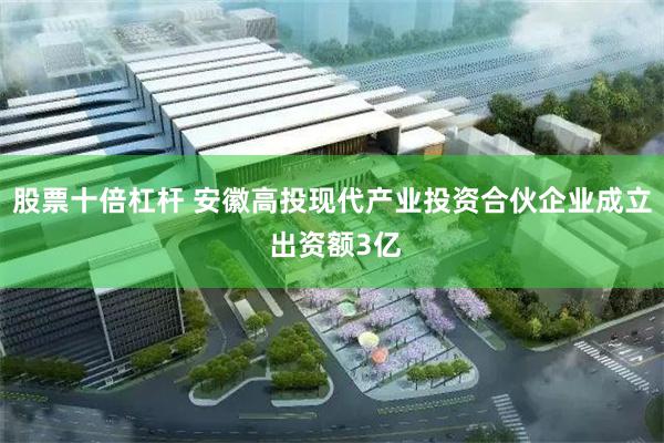 股票十倍杠杆 安徽高投现代产业投资合伙企业成立 出资额3亿