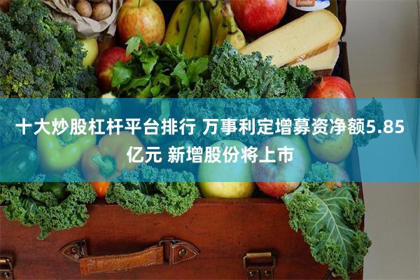 十大炒股杠杆平台排行 万事利定增募资净额5.85亿元 新增股份将上市