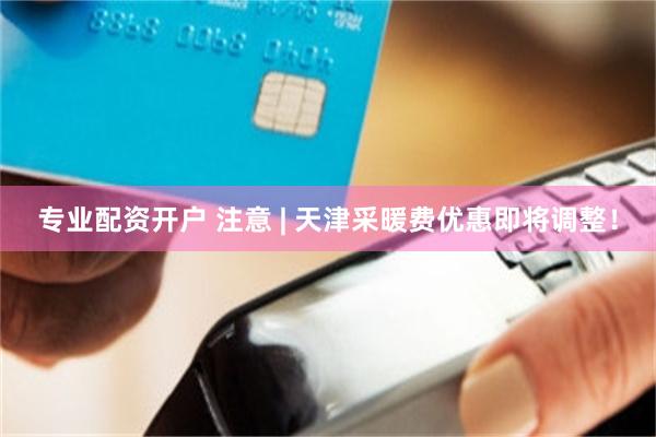 专业配资开户 注意 | 天津采暖费优惠即将调整！