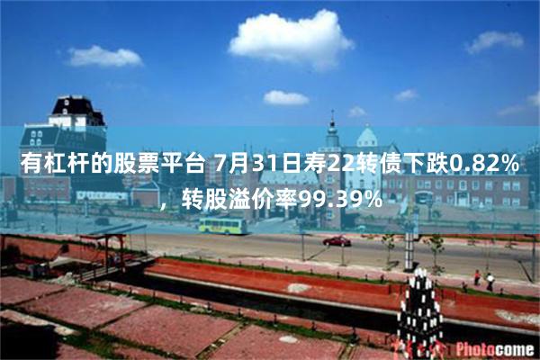 有杠杆的股票平台 7月31日寿22转债下跌0.82%，转股溢价率99.39%