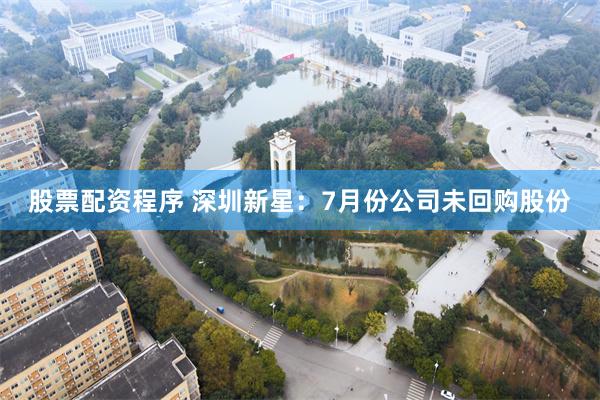 股票配资程序 深圳新星：7月份公司未回购股份