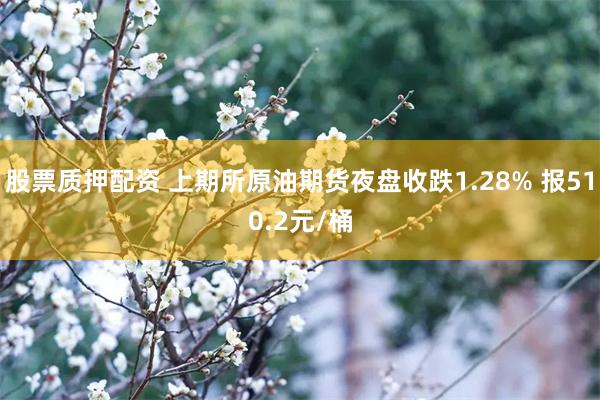 股票质押配资 上期所原油期货夜盘收跌1.28% 报510.2元/桶