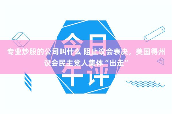 专业炒股的公司叫什么 阻止议会表决，美国得州议会民主党人集体“出走”