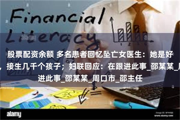 股票配资余额 多名患者回忆坠亡女医生：她是好医生，技术好，接生几千个孩子；妇联回应：在跟进此事_邵某某_周口市_邵主任