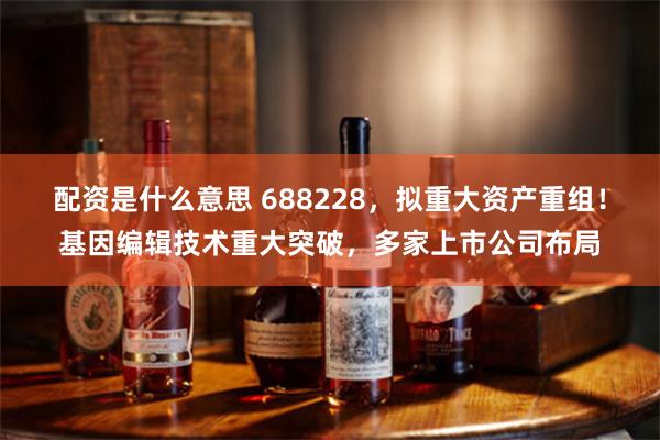 配资是什么意思 688228，拟重大资产重组！基因编辑技术重大突破，多家上市公司布局