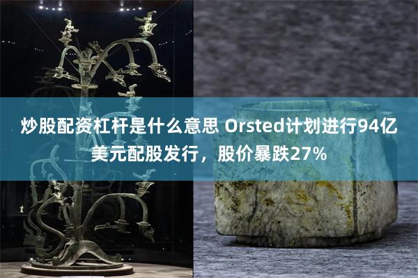 炒股配资杠杆是什么意思 Orsted计划进行94亿美元配股发行，股价暴跌27%
