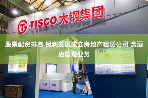 股票配资排名 保利发展成立房地产租赁公司 含酒店管理业务
