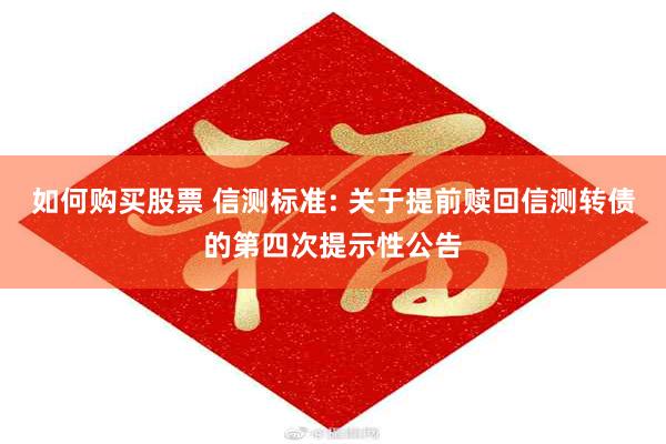 如何购买股票 信测标准: 关于提前赎回信测转债的第四次提示性公告