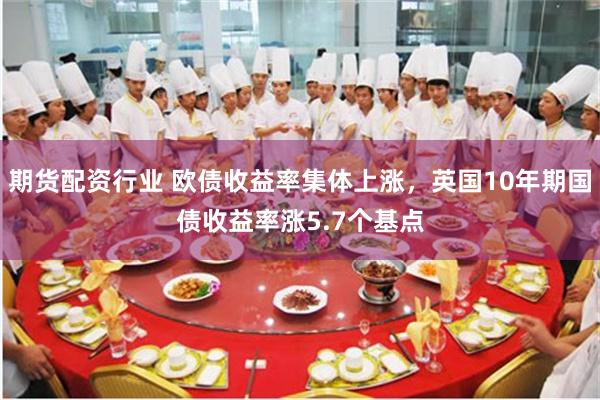 期货配资行业 欧债收益率集体上涨，英国10年期国债收益率涨5.7个基点