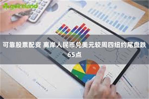 可靠股票配资 离岸人民币兑美元较周四纽约尾盘跌65点