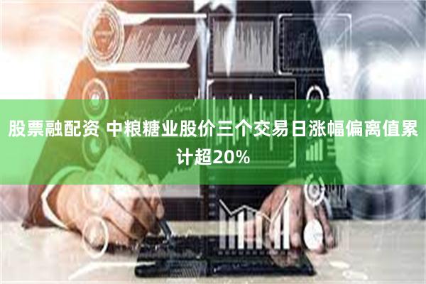股票融配资 中粮糖业股价三个交易日涨幅偏离值累计超20%