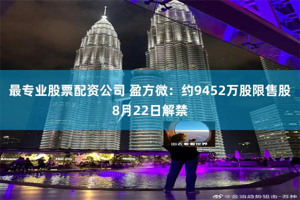 最专业股票配资公司 盈方微：约9452万股限售股8月22日解禁