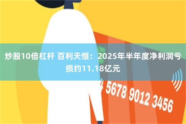 炒股10倍杠杆 百利天恒：2025年半年度净利润亏损约11.18亿元