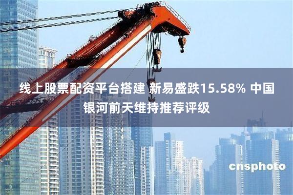 线上股票配资平台搭建 新易盛跌15.58% 中国银河前天维持推荐评级