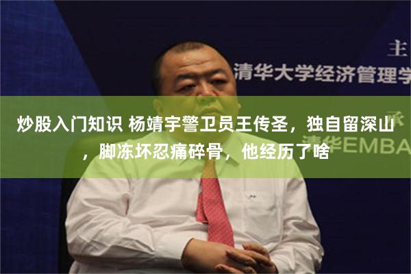 炒股入门知识 杨靖宇警卫员王传圣，独自留深山，脚冻坏忍痛碎骨，他经历了啥