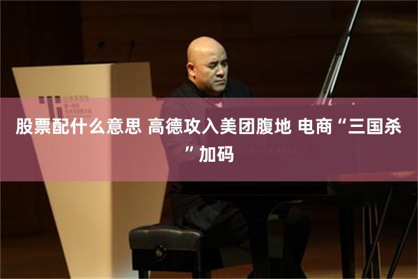 股票配什么意思 高德攻入美团腹地 电商“三国杀”加码