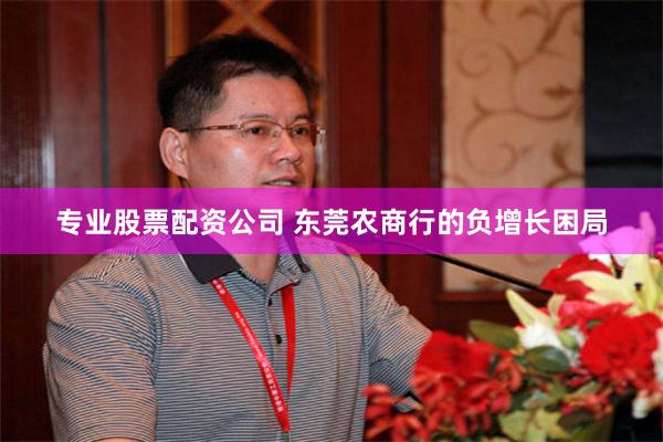 专业股票配资公司 东莞农商行的负增长困局