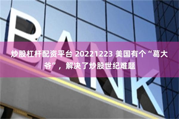 炒股杠杆配资平台 20221223 美国有个“葛大爷”，解决了炒股世纪难题
