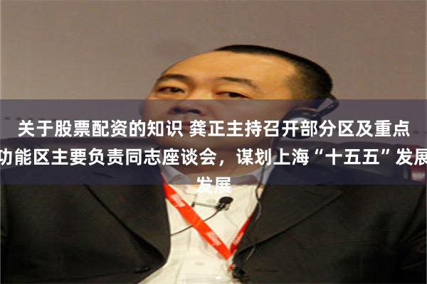 关于股票配资的知识 龚正主持召开部分区及重点功能区主要负责同志座谈会，谋划上海“十五五”发展