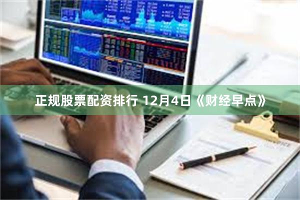 正规股票配资排行 12月4日《财经早点》