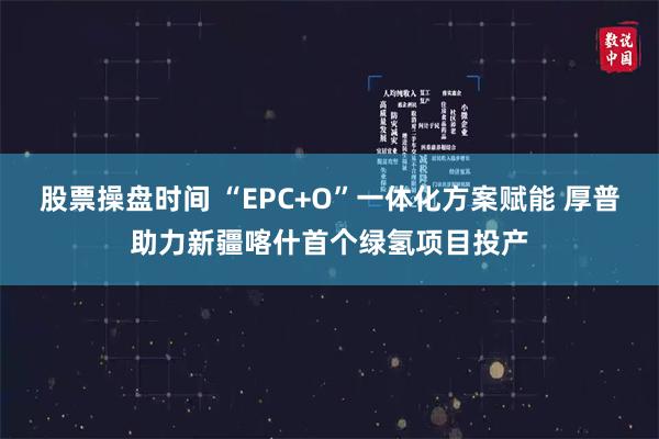 股票操盘时间 “EPC+O”一体化方案赋能 厚普助力新疆喀什首个绿氢项目投产