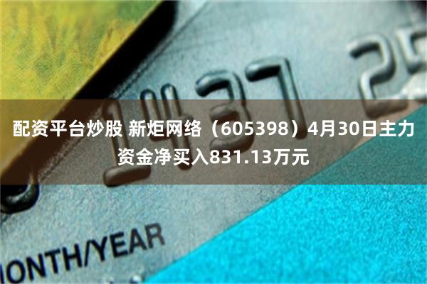 配资平台炒股 新炬网络（605398）4月30日主力资金净买入831.13万元