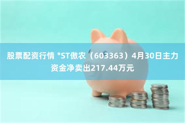 股票配资行情 *ST傲农（603363）4月30日主力资金净卖出217.44万元