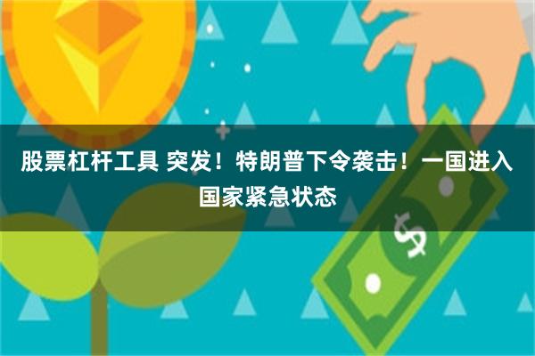 股票杠杆工具 突发！特朗普下令袭击！一国进入国家紧急状态